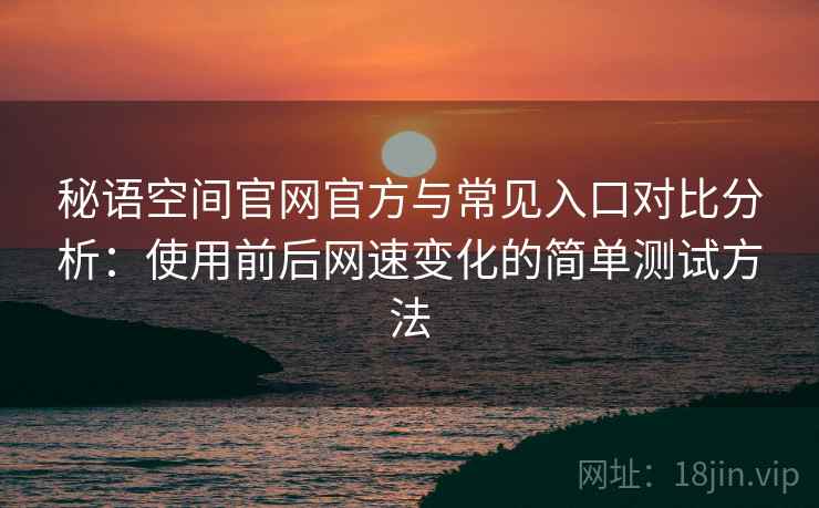 秘语空间官网官方与常见入口对比分析：使用前后网速变化的简单测试方法