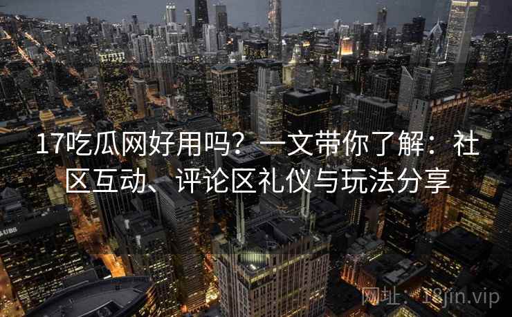 17吃瓜网好用吗？一文带你了解：社区互动、评论区礼仪与玩法分享