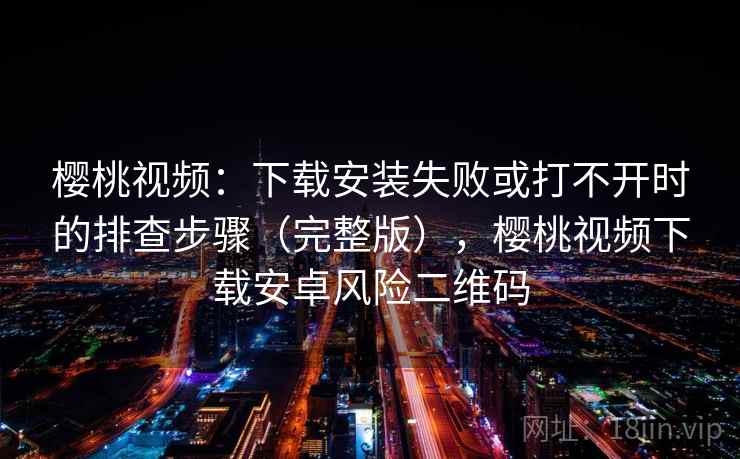 樱桃视频：下载安装失败或打不开时的排查步骤（完整版），樱桃视频下载安卓风险二维码