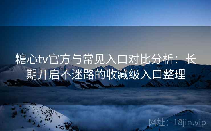 糖心tv官方与常见入口对比分析：长期开启不迷路的收藏级入口整理