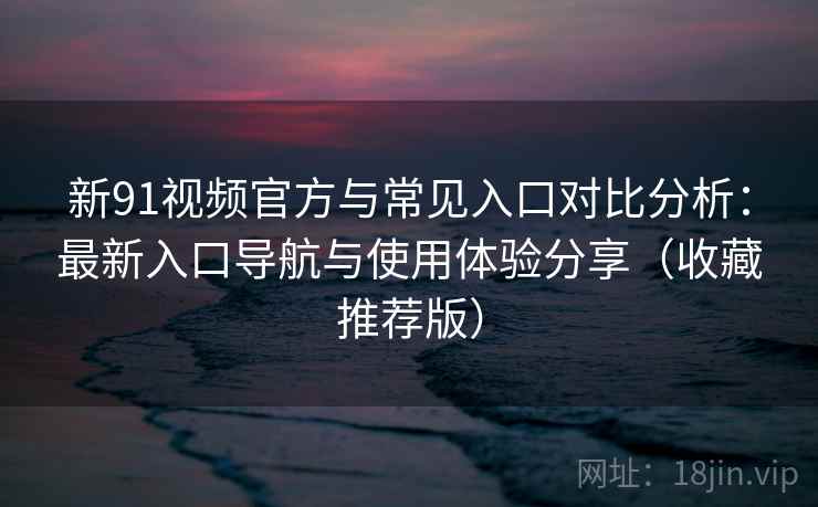 新91视频官方与常见入口对比分析：最新入口导航与使用体验分享（收藏推荐版）