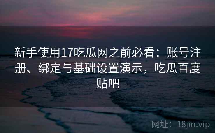 新手使用17吃瓜网之前必看：账号注册、绑定与基础设置演示，吃瓜百度贴吧