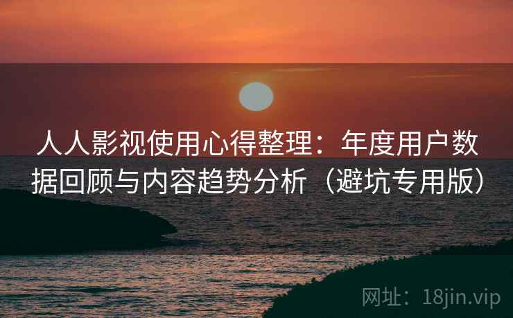 人人影视使用心得整理：年度用户数据回顾与内容趋势分析（避坑专用版）