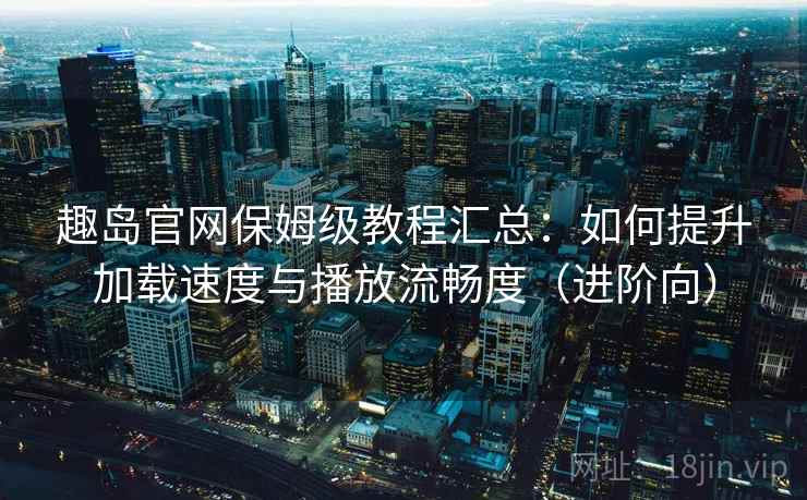 趣岛官网保姆级教程汇总：如何提升加载速度与播放流畅度（进阶向）