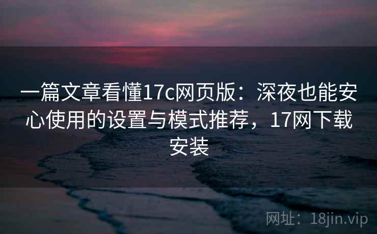 一篇文章看懂17c网页版：深夜也能安心使用的设置与模式推荐，17网下载安装