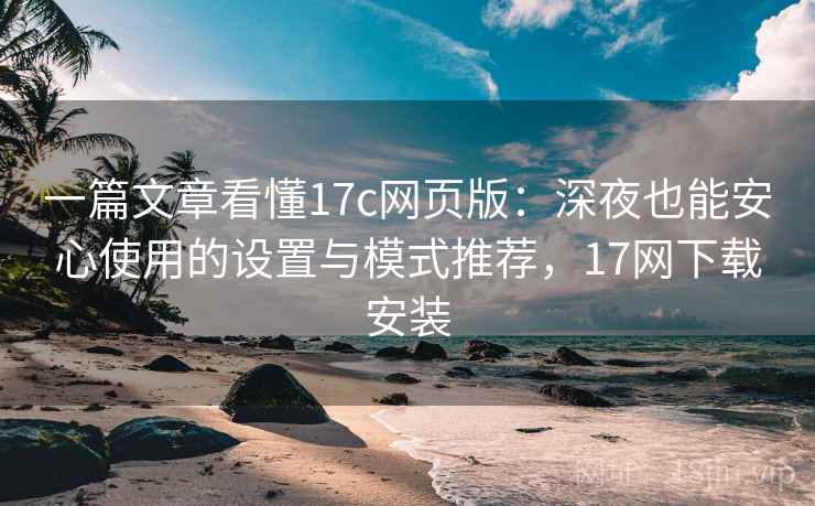 一篇文章看懂17c网页版：深夜也能安心使用的设置与模式推荐，17网下载安装