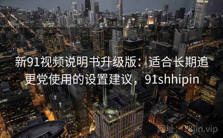 新91视频说明书升级版：适合长期追更党使用的设置建议，91shhipin