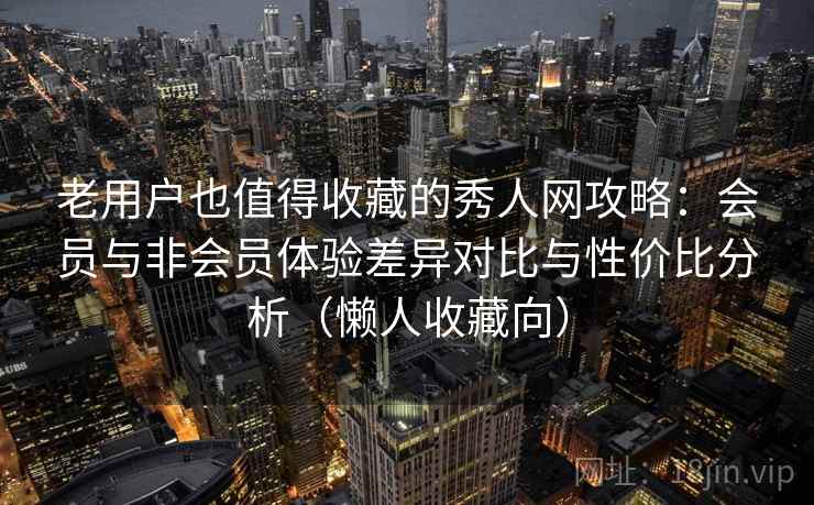 老用户也值得收藏的秀人网攻略：会员与非会员体验差异对比与性价比分析（懒人收藏向）