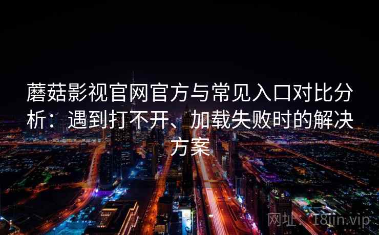 蘑菇影视官网官方与常见入口对比分析：遇到打不开、加载失败时的解决方案