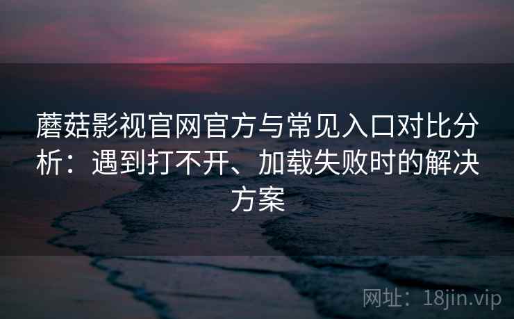 蘑菇影视官网官方与常见入口对比分析：遇到打不开、加载失败时的解决方案