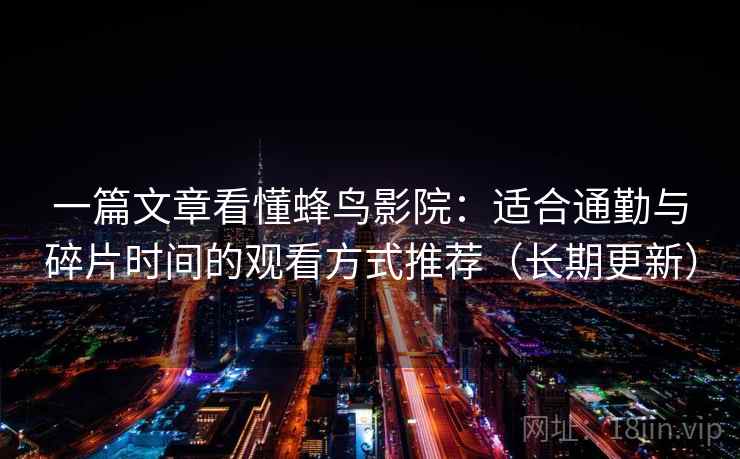 一篇文章看懂蜂鸟影院：适合通勤与碎片时间的观看方式推荐（长期更新）