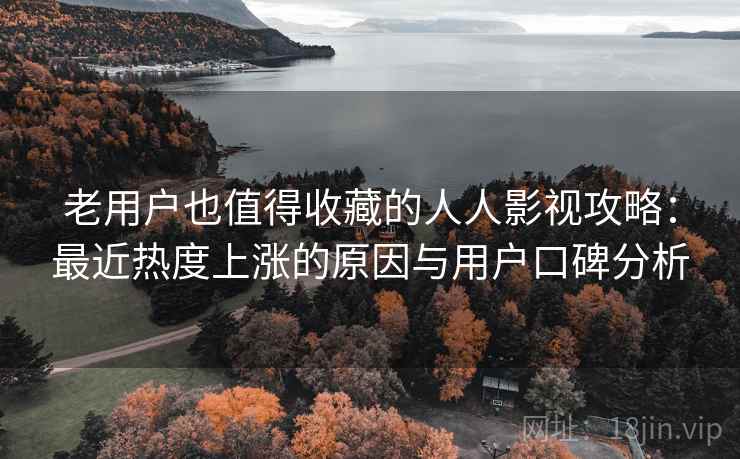老用户也值得收藏的人人影视攻略：最近热度上涨的原因与用户口碑分析