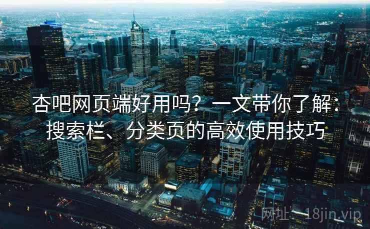 杏吧网页端好用吗？一文带你了解：搜索栏、分类页的高效使用技巧