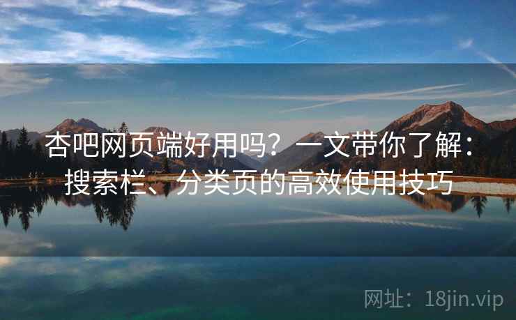 杏吧网页端好用吗？一文带你了解：搜索栏、分类页的高效使用技巧