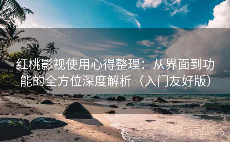 红桃影视使用心得整理：从界面到功能的全方位深度解析（入门友好版）
