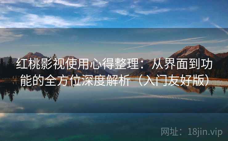 红桃影视使用心得整理：从界面到功能的全方位深度解析（入门友好版）