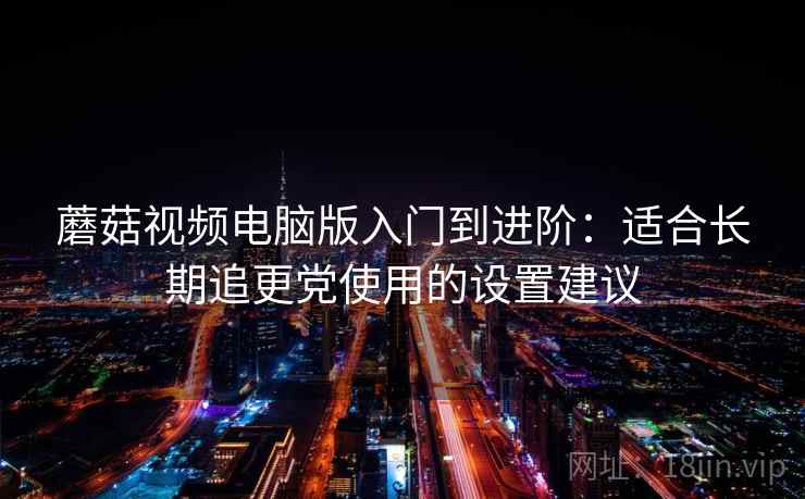 蘑菇视频电脑版入门到进阶：适合长期追更党使用的设置建议