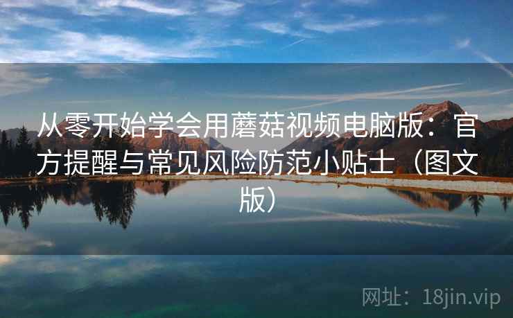 从零开始学会用蘑菇视频电脑版：官方提醒与常见风险防范小贴士（图文版）