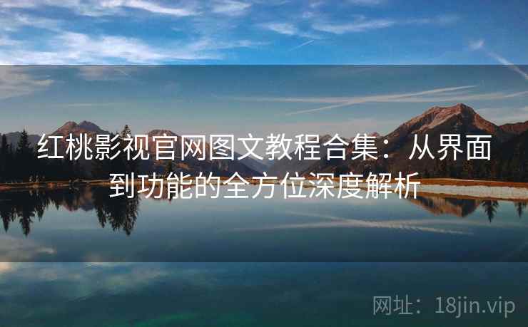 红桃影视官网图文教程合集：从界面到功能的全方位深度解析