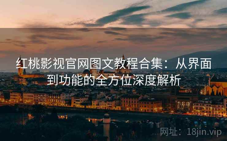 红桃影视官网图文教程合集：从界面到功能的全方位深度解析