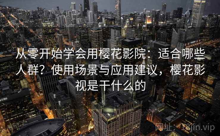 从零开始学会用樱花影院：适合哪些人群？使用场景与应用建议，樱花影视是干什么的