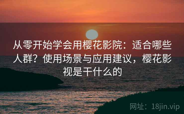 从零开始学会用樱花影院：适合哪些人群？使用场景与应用建议，樱花影视是干什么的