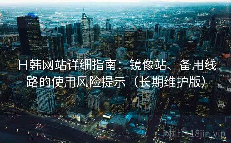 日韩网站详细指南：镜像站、备用线路的使用风险提示（长期维护版）