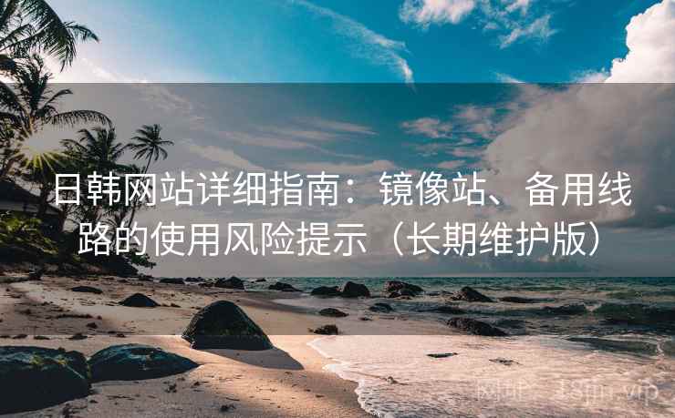 日韩网站详细指南：镜像站、备用线路的使用风险提示（长期维护版）