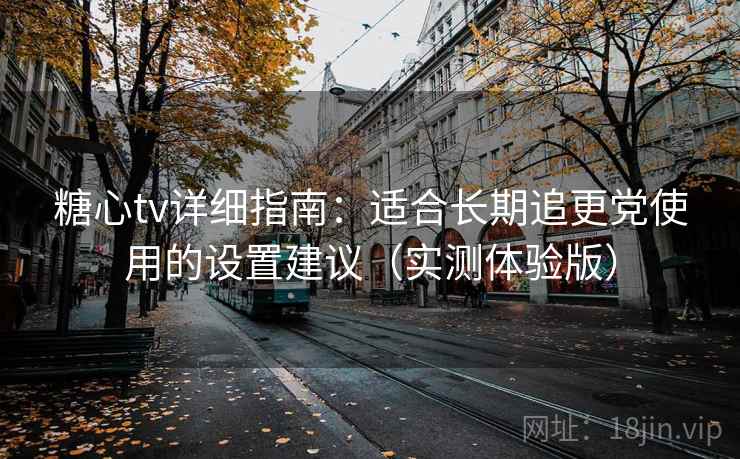 糖心tv详细指南：适合长期追更党使用的设置建议（实测体验版）