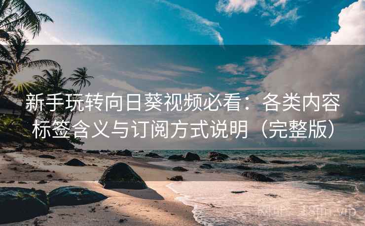 新手玩转向日葵视频必看：各类内容标签含义与订阅方式说明（完整版）