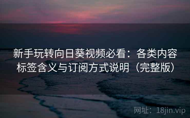 新手玩转向日葵视频必看：各类内容标签含义与订阅方式说明（完整版）