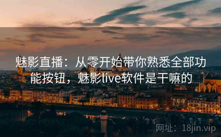 魅影直播：从零开始带你熟悉全部功能按钮，魅影live软件是干嘛的