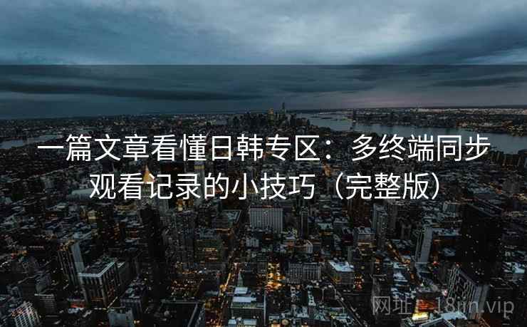 一篇文章看懂日韩专区：多终端同步观看记录的小技巧（完整版）