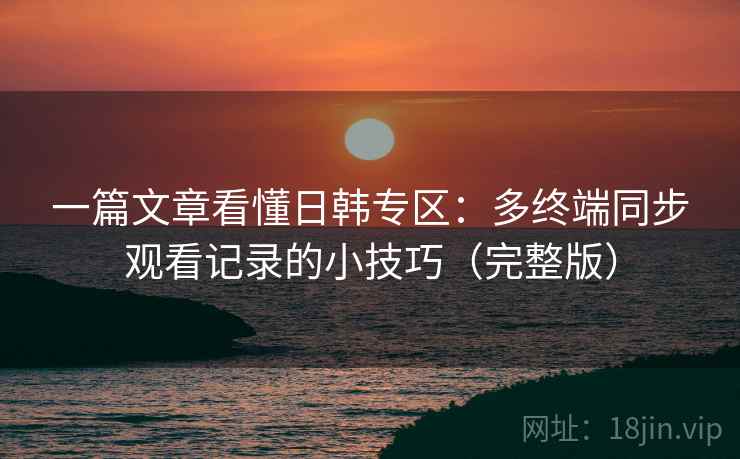 一篇文章看懂日韩专区：多终端同步观看记录的小技巧（完整版）