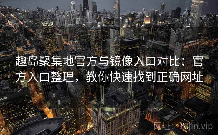 趣岛聚集地官方与镜像入口对比:官方入口整理,教你快速找到正确网址 趣岛聚集地官方与镜像入口对比:官方入口整理,教你快速找到正确网址