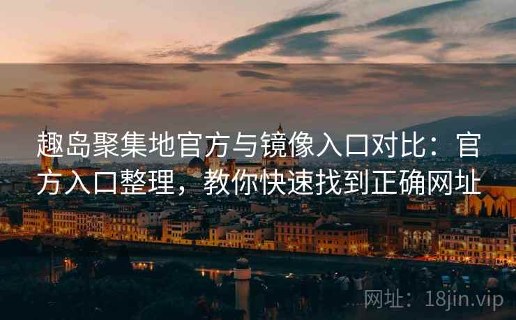 趣岛聚集地官方与镜像入口对比：官方入口整理，教你快速找到正确网址