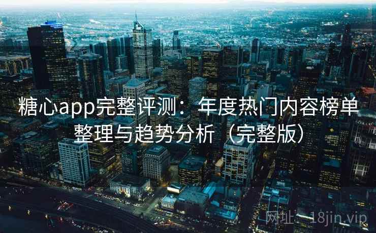 糖心app完整评测：年度热门内容榜单整理与趋势分析（完整版）