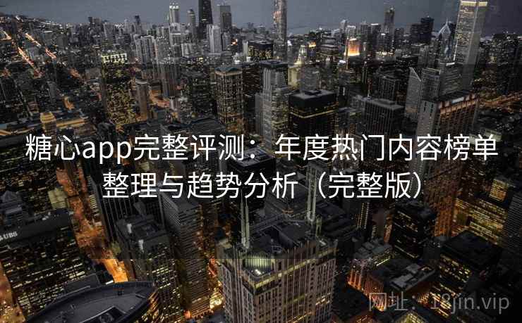 糖心app完整评测:年度热门内容榜单整理与趋势分析(完整版) 糖心app完整评测:年度热门内容榜单整理与趋势分析(完整版)