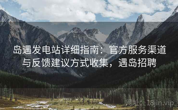 岛遇发电站详细指南：官方服务渠道与反馈建议方式收集，遇岛招聘
