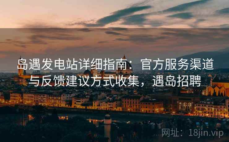岛遇发电站详细指南：官方服务渠道与反馈建议方式收集，遇岛招聘
