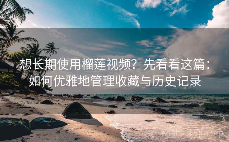 想长期使用榴莲视频?先看看这篇:如何优雅地管理收藏与历史记录 想长期使用榴莲视频?先看看这篇:如何优雅地管理收藏与历史记录