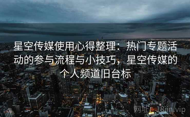 星空传媒使用心得整理：热门专题活动的参与流程与小技巧，星空传媒的个人频道旧台标