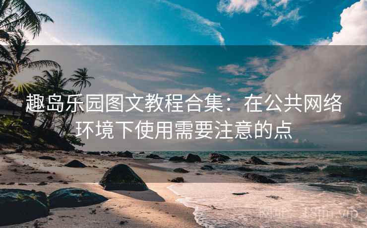 趣岛乐园图文教程合集:在公共网络环境下使用需要注意的点 趣岛乐园图文教程合集:在公共网络环境下使用需要注意的点