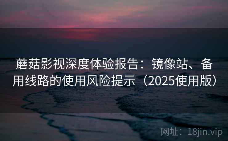 蘑菇影视深度体验报告:镜像站、备用线路的使用风险提示(2025使用版) 蘑菇影视深度体验报告:镜像站、备用线路的使用风险提示(2025使用版)
