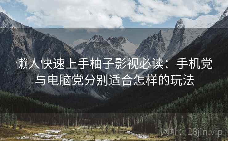 懒人快速上手柚子影视必读：手机党与电脑党分别适合怎样的玩法
