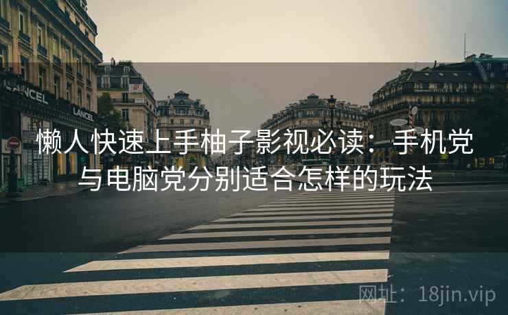 懒人快速上手柚子影视必读：手机党与电脑党分别适合怎样的玩法