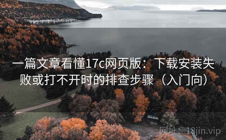 一篇文章看懂17c网页版:下载安装失败或打不开时的排查步骤(入门向) 一篇文章看懂17c网页版:下载安装失败或打不开时的排查步骤(入门向)