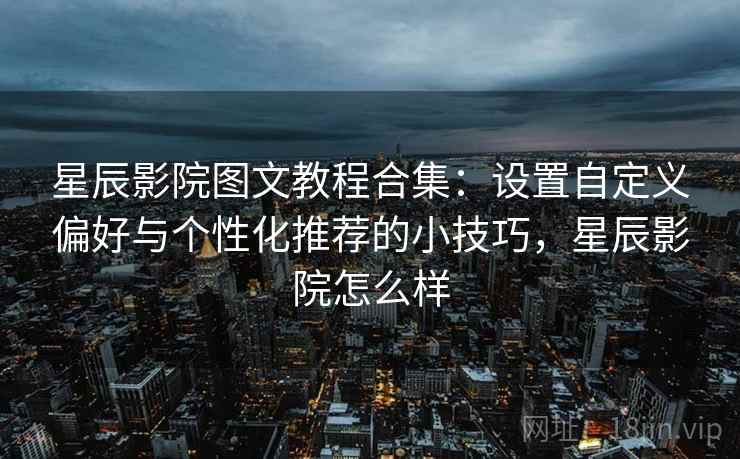 星辰影院图文教程合集：设置自定义偏好与个性化推荐的小技巧，星辰影院怎么样