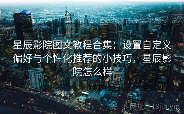 星辰影院图文教程合集:设置自定义偏好与个性化推荐的小技巧,星辰影院怎么样 星辰影院图文教程合集:设置自定义偏好与个性化推荐的小技巧,星辰影院怎么样