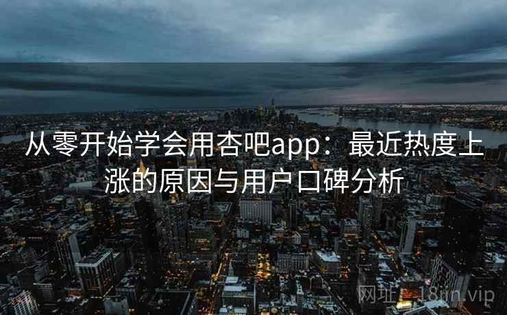 从零开始学会用杏吧app:最近热度上涨的原因与用户口碑分析 从零开始学会用杏吧app:最近热度上涨的原因与用户口碑分析